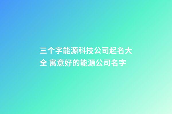 三个字能源科技公司起名大全 寓意好的能源公司名字